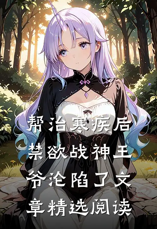 帮治寒疾后，禁欲战神王爷沦陷了文章精选阅读