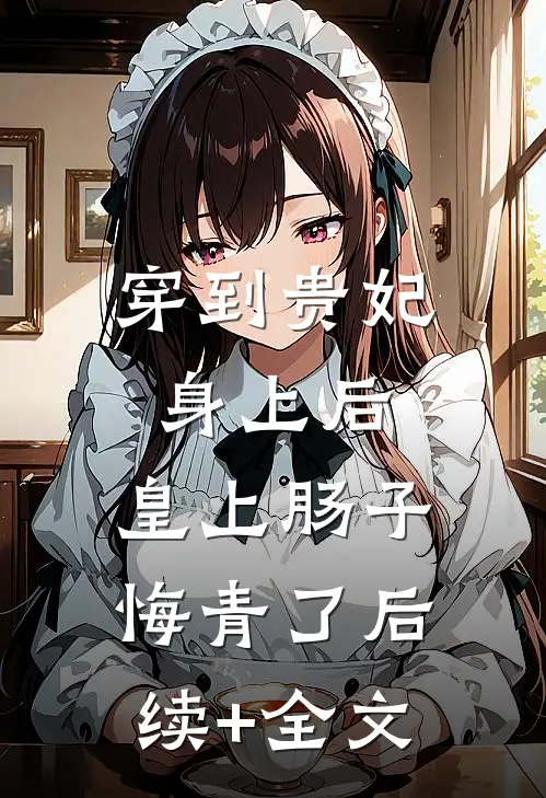 穿到贵妃身上后，皇上肠子悔青了后续+全文