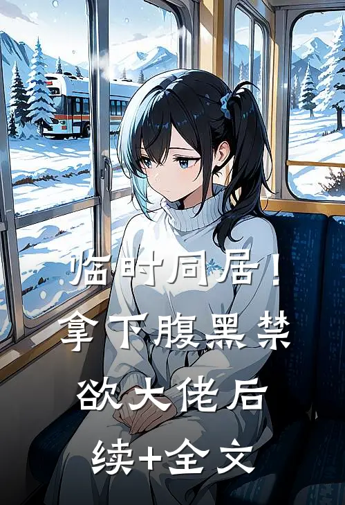 临时同居！拿下腹黑禁欲大佬后续+全文