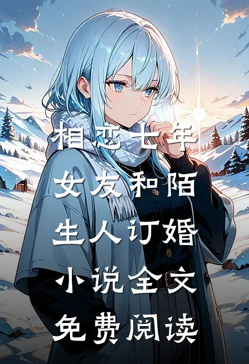 相恋七年，女友和陌生人订婚小说全文免费阅读