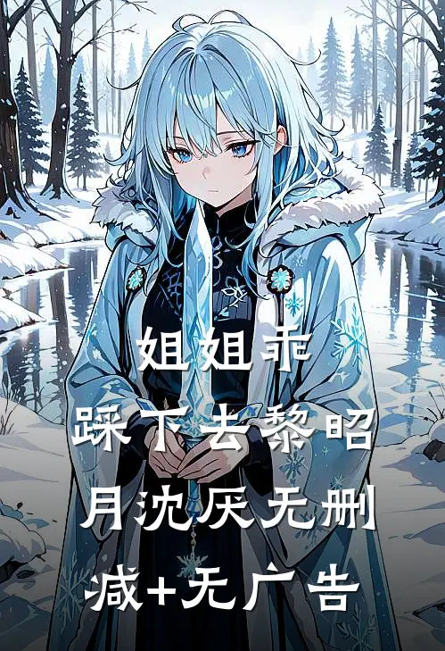 姐姐乖，踩下去黎昭月沈厌无删减+无广告