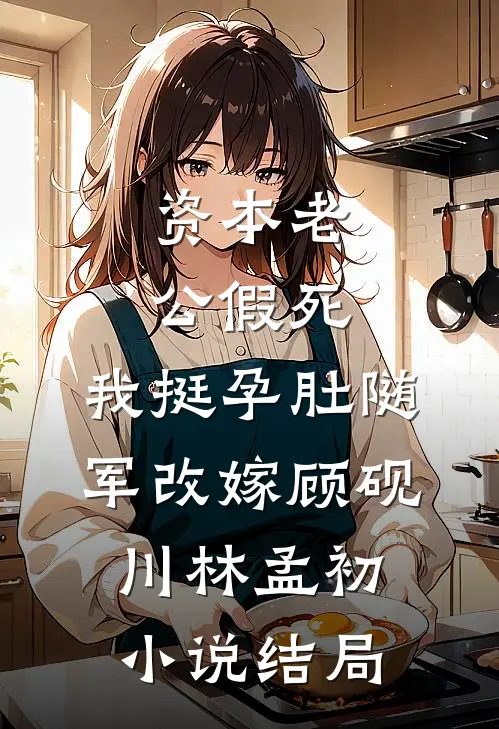 资本老公假死，我挺孕肚随军改嫁顾砚川林孟初小说结局