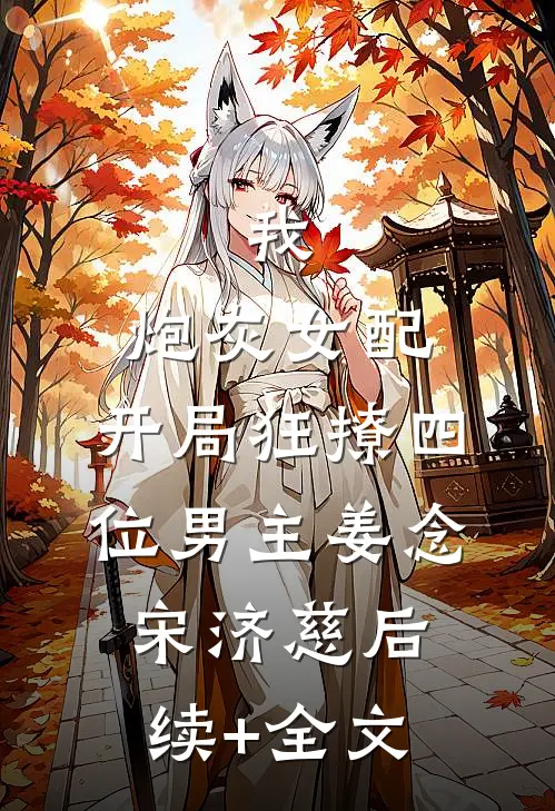 我，炮灰女配，开局狂撩四位男主姜念宋济慈后续+全文