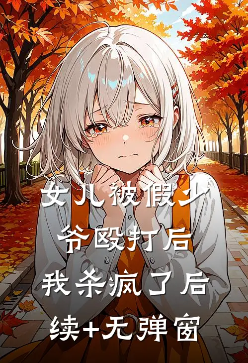 女儿被假少爷殴打后，我杀疯了后续+无弹窗