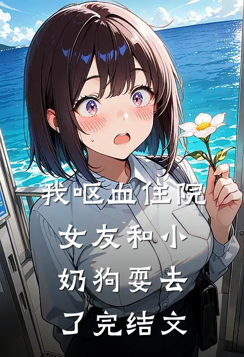 我呕血住院，女友和小奶狗耍去了完结文