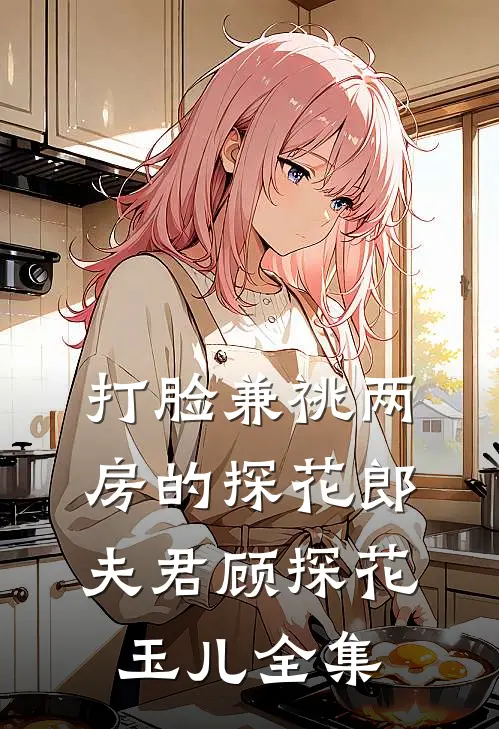 打脸兼祧两房的探花郎夫君顾探花玉儿全集