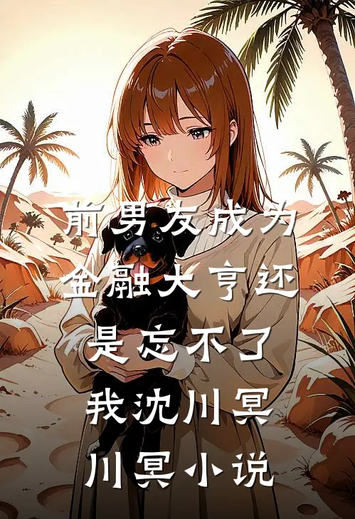 前男友成为金融大亨还是忘不了我沈川冥川冥小说
