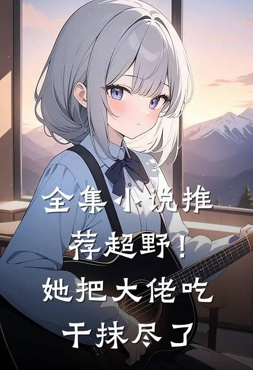 全集小说推荐超野！她把大佬吃干抹尽了
