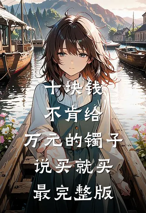 十块钱不肯给，万元的镯子说买就买最完整版