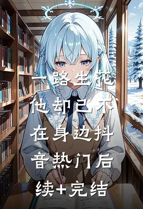 一路生花，他却已不在身边抖音热门后续+完结
