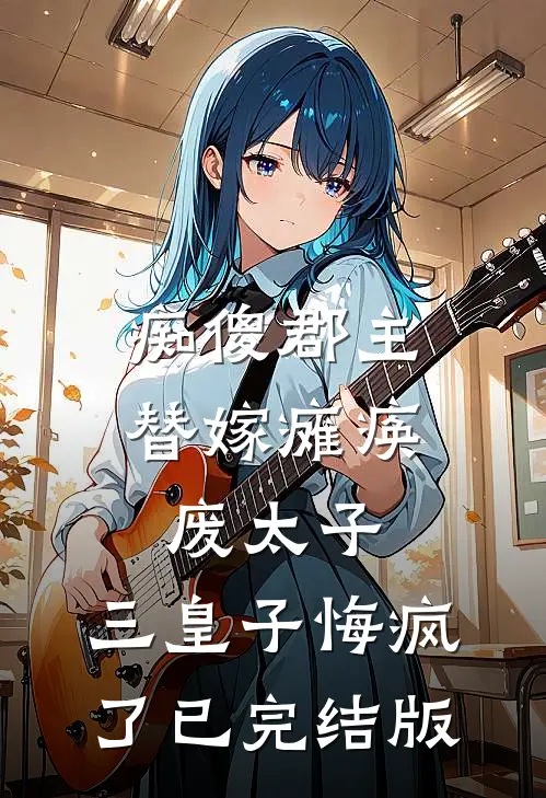 痴傻郡主替嫁瘫痪废太子，三皇子悔疯了已完结版