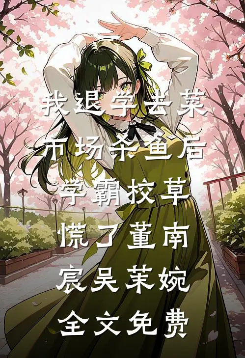 我退学去菜市场杀鱼后，学霸校草慌了董南宸吴茉婉全文免费