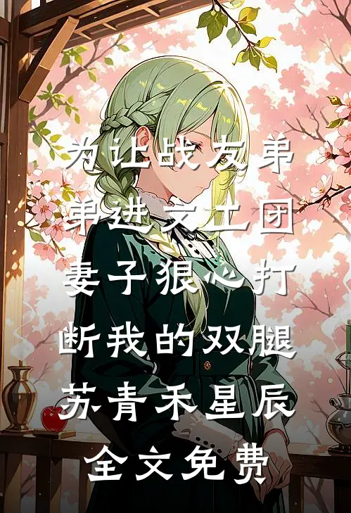 为让战友弟弟进文工团，妻子狠心打断我的双腿苏青禾星辰全文免费