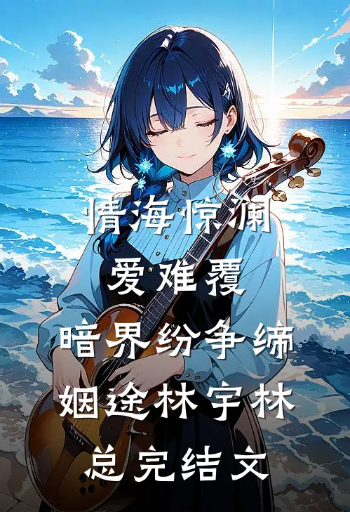 情海惊澜爱难覆，暗界纷争缔姻途林宇林总完结文