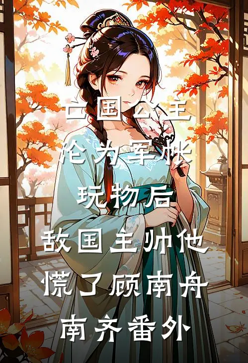 亡国公主沦为军帐玩物后，敌国主帅他慌了顾南舟南齐番外
