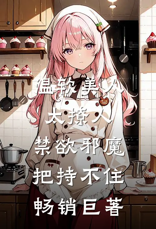 温软美人太撩人，禁欲邪魔把持不住畅销巨著