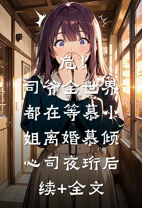 危！司爷，全世界都在等慕小姐离婚慕倾心司夜珩后续+全文