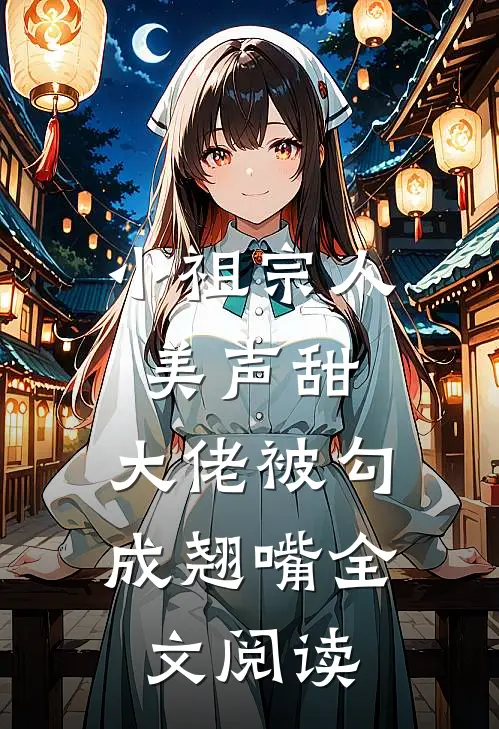 小祖宗人美声甜，大佬被勾成翘嘴全文阅读