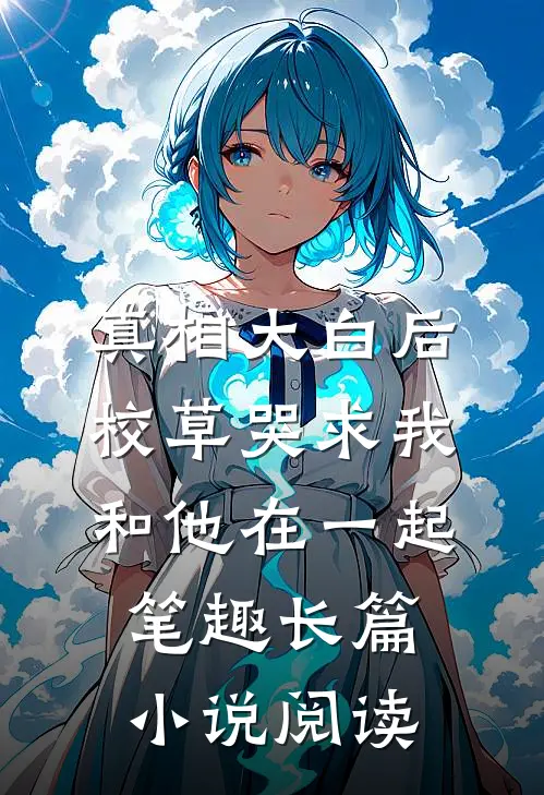 真相大白后,校草哭求我和他在一起笔趣长篇小说阅读