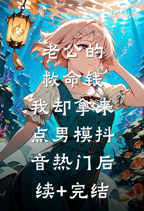 老公的救命钱，我却拿来点男模抖音热门后续+完结