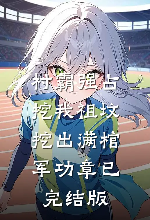 村霸强占挖我祖坟，挖出满棺军功章已完结版