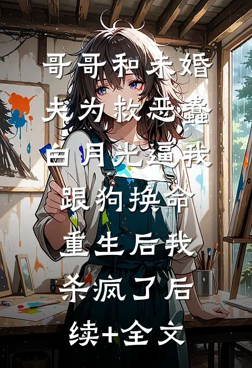 哥哥和未婚夫为救恶蠢白月光逼我跟狗换命，重生后我杀疯了后续+全文