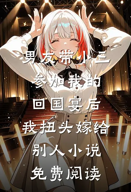 男友带小三参加我的回国宴后，我扭头嫁给别人小说免费阅读
