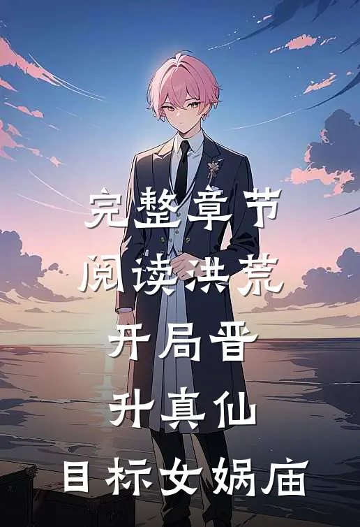 完整章节阅读洪荒：开局晋升真仙，目标女娲庙