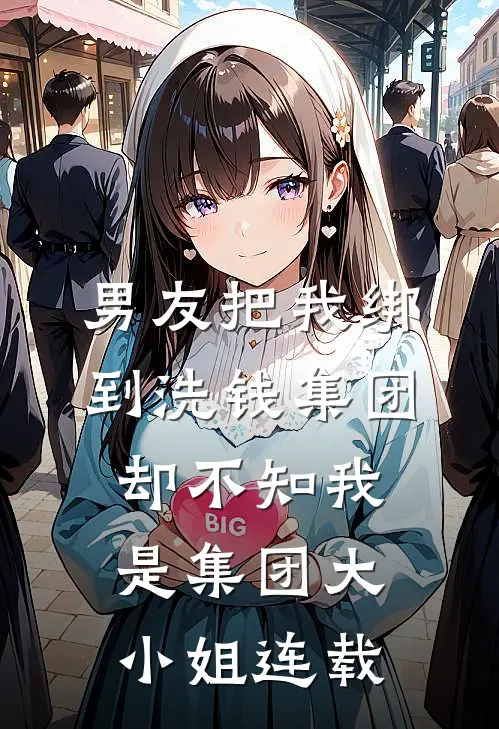 男友把我绑到洗钱集团，却不知我是集团大小姐连载
