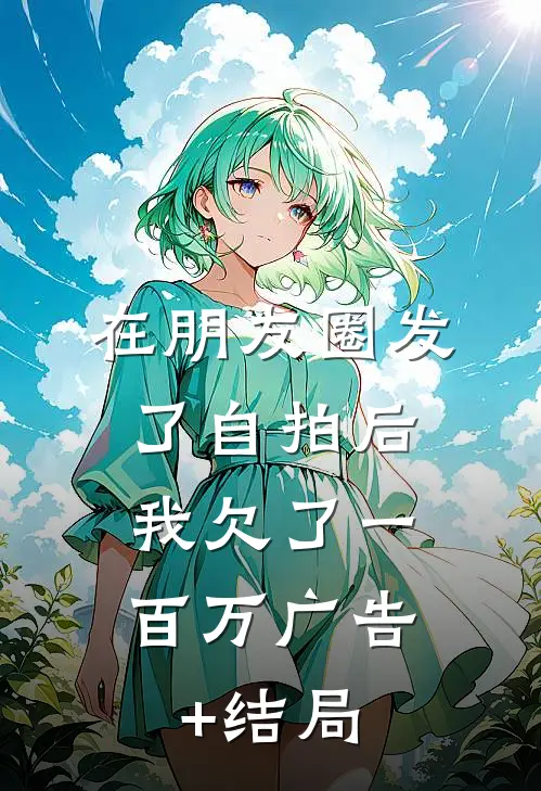 在朋友圈发了自拍后，我欠了一百万广告+结局