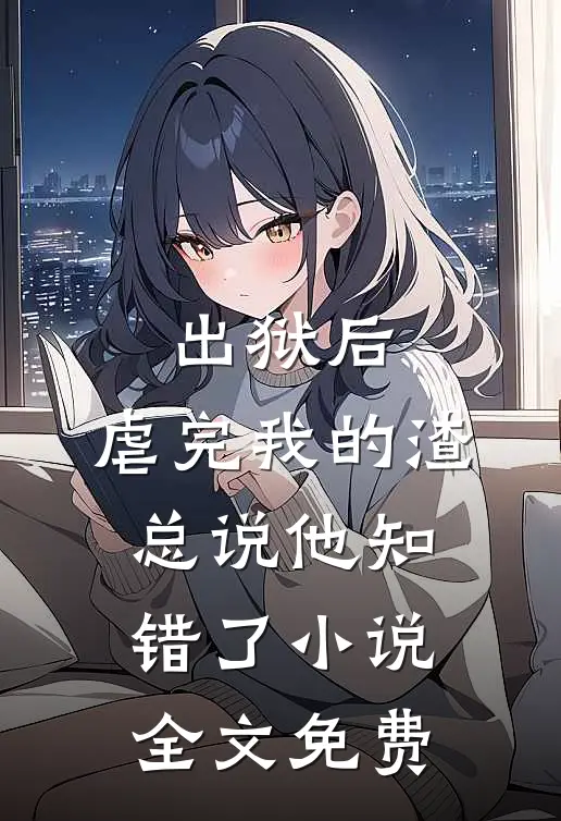 出狱后，虐完我的渣总说他知错了小说全文免费