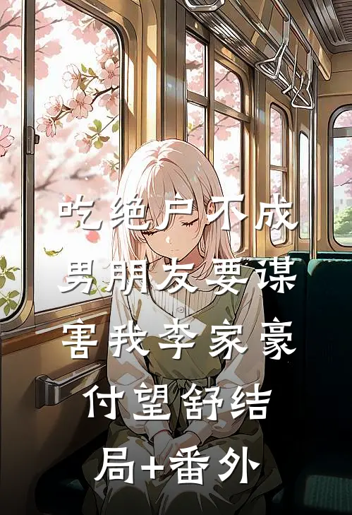 吃绝户不成，男朋友要谋害我李家豪付望舒结局+番外
