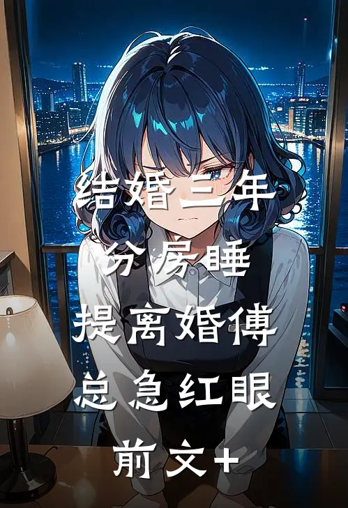 结婚三年分房睡，提离婚傅总急红眼前文+