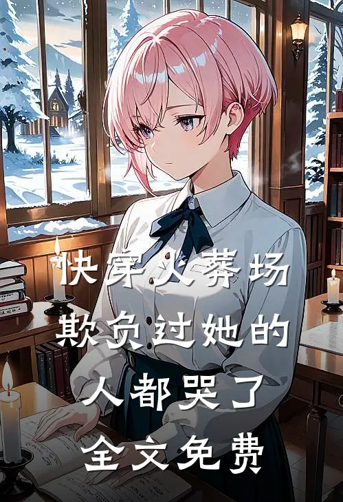 快穿火葬场,欺负过她的人都哭了全文免费