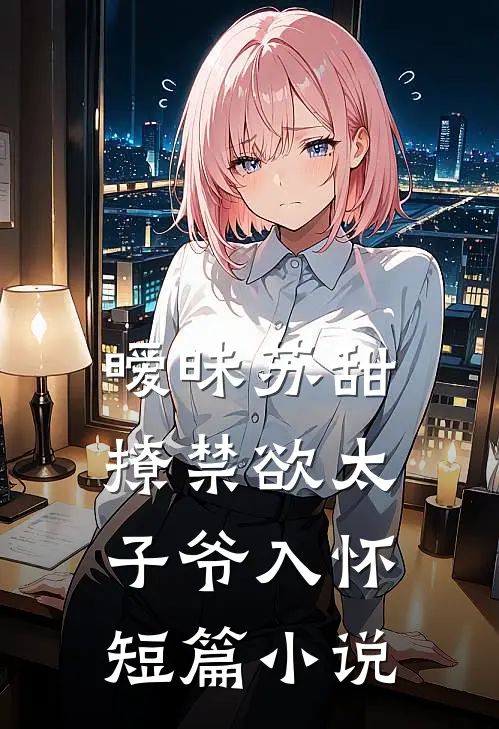 暧昧苏甜：撩禁欲太子爷入怀短篇小说