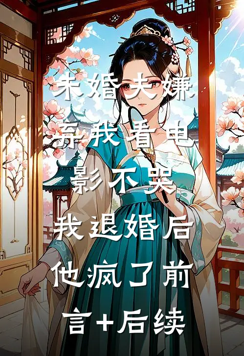 未婚夫嫌弃我看电影不哭，我退婚后他疯了前言+后续