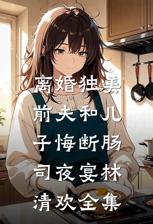 离婚独美，前夫和儿子悔断肠司夜宴林清欢全集