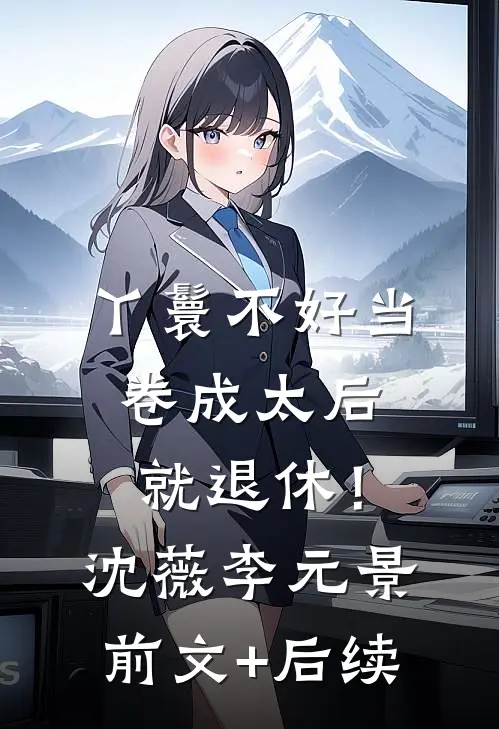 丫鬟不好当，卷成太后就退休！沈薇李元景前文+后续