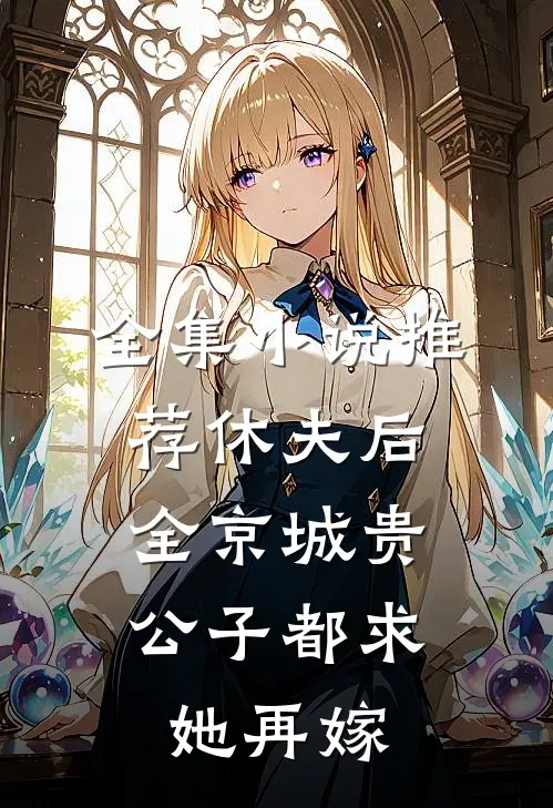 全集小说推荐休夫后，全京城贵公子都求她再嫁