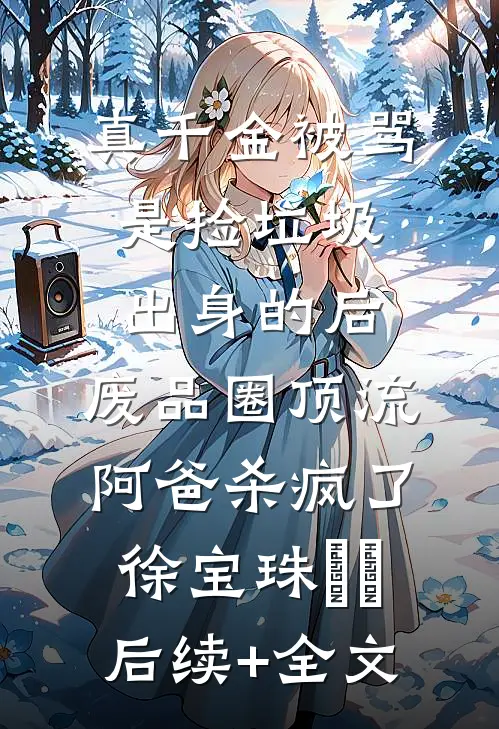 真千金被骂是捡垃圾出身的后，废品圈顶流阿爸杀疯了徐宝珠玥玥后续+全文