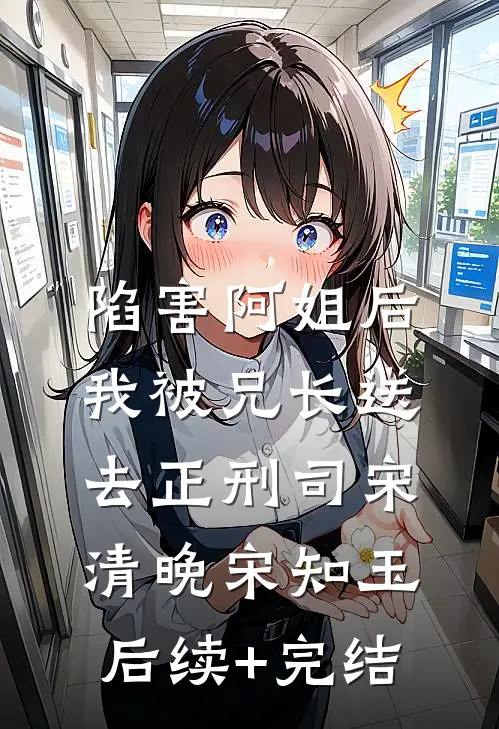 陷害阿姐后，我被兄长送去正刑司宋清晚宋知玉后续+完结