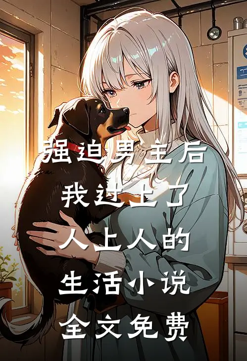 强迫男主后，我过上了人上人的生活小说全文免费