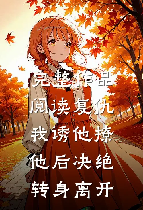 完整作品阅读复仇：我诱他撩他后决绝转身离开