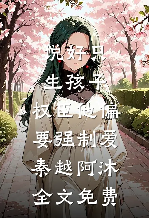 说好只生孩子，权臣他偏要强制爱秦越阿沐全文免费