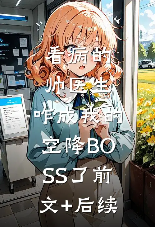 看病的帅医生，咋成我的空降BOSS了前文+后续