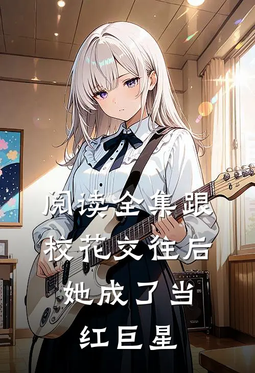 阅读全集跟校花交往后，她成了当红巨星