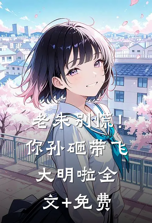 老朱别慌！你孙砸带飞大明啦全文+免费