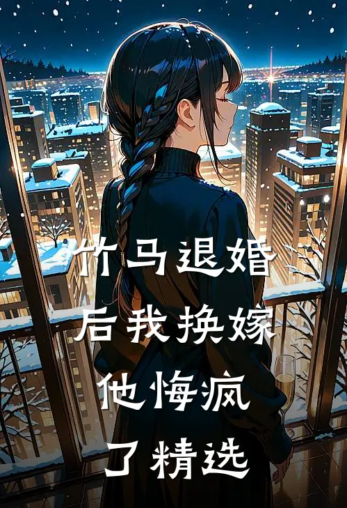 竹马退婚后我换嫁,他悔疯了精选文