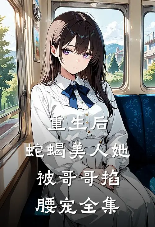 重生后，蛇蝎美人她被哥哥掐腰宠全集