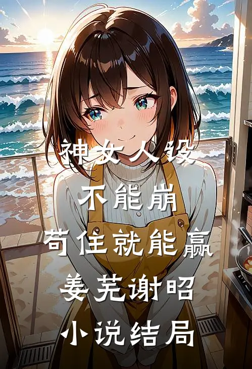 神女人设不能崩，苟住就能赢姜芜谢昭小说结局